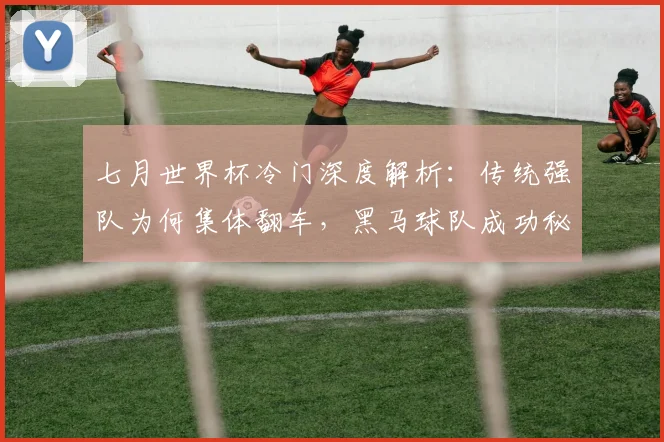 七月世界杯冷门深度解析:传统强队为何集体翻车,黑马球队成功秘诀盘点