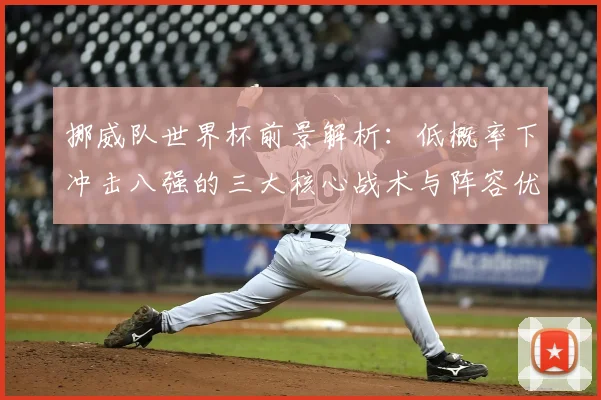 挪威队世界杯前景解析：低概率下冲击八强的三大核心战术与阵容优势