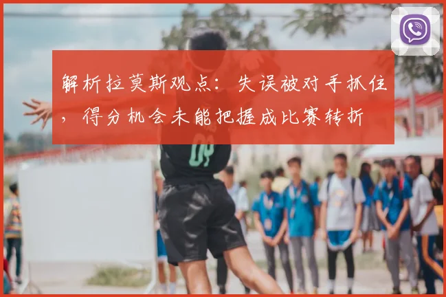解析拉莫斯观点:失误被对手抓住,得分机会未能把握成比赛转折