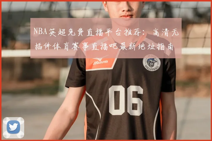 NBA英超免费直播平台推荐：高清无插件体育赛事直播吧最新地址指南