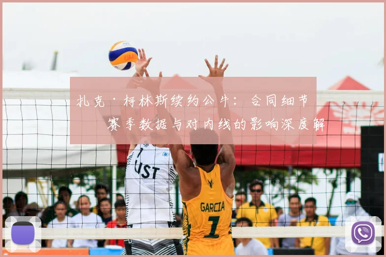 扎克·柯林斯续约公牛：合同细节、赛季数据与对内线的影响深度解析