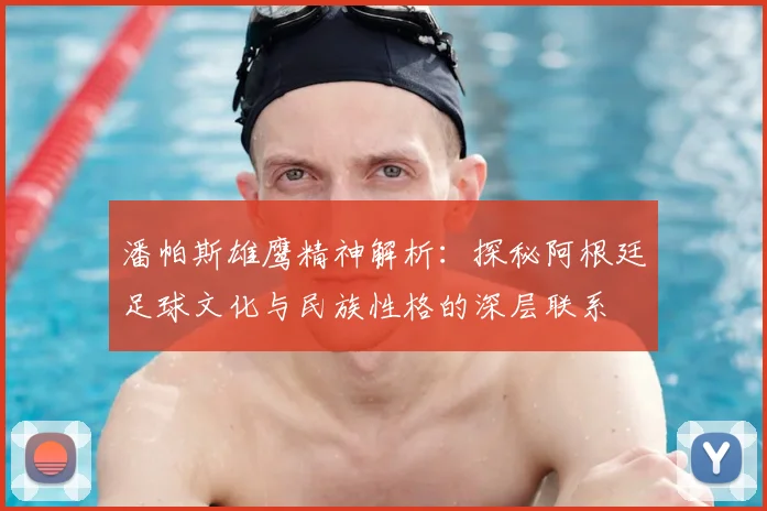 潘帕斯雄鹰精神解析：探秘阿根廷足球文化与民族性格的深层联系