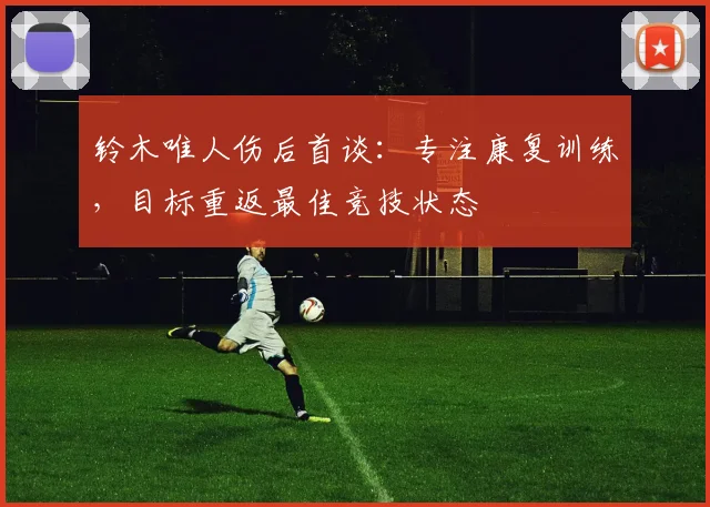 铃木唯人伤后首谈:专注康复训练,目标重返最佳竞技状态