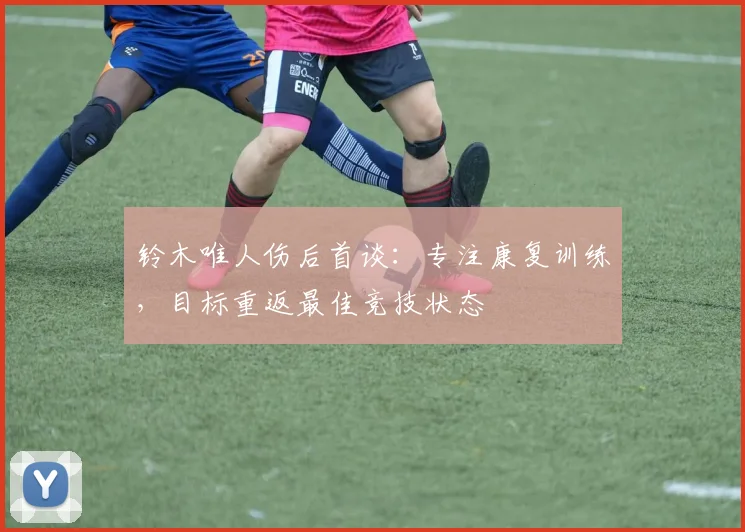 铃木唯人伤后首谈:专注康复训练,目标重返最佳竞技状态