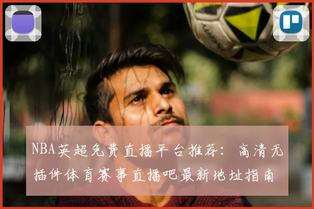 NBA英超免费直播平台推荐：高清无插件体育赛事直播吧最新地址指南