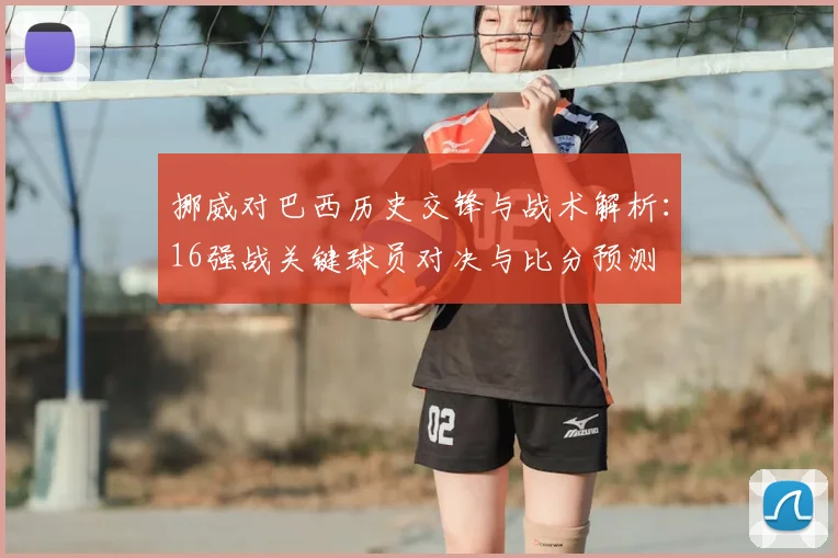 挪威对巴西历史交锋与战术解析：16强战关键球员对决与比分预测