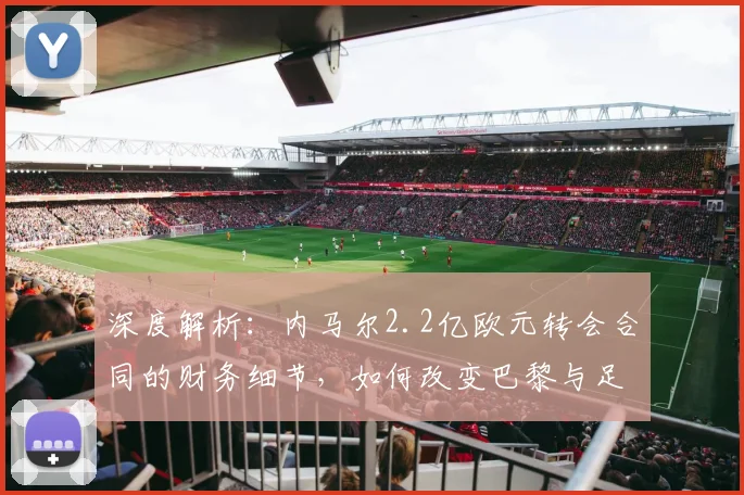 深度解析：内马尔2.2亿欧元转会合同的财务细节，如何改变巴黎与足坛格局