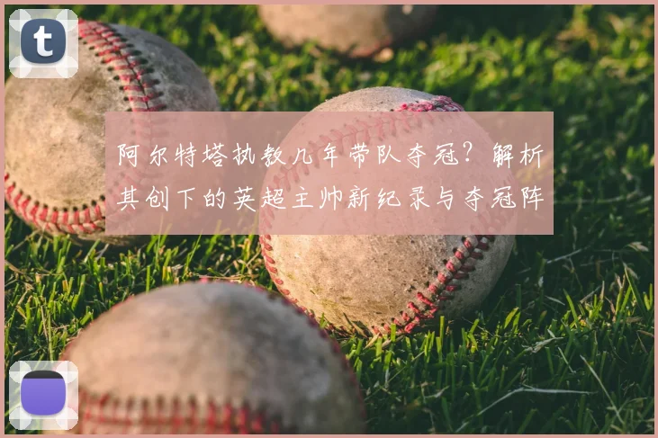 阿尔特塔执教几年带队夺冠？解析其创下的英超主帅新纪录与夺冠阵容